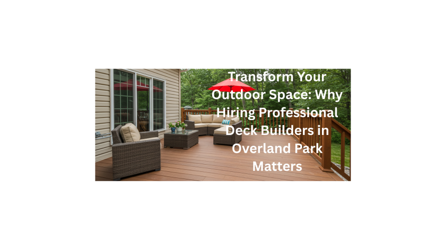 Transform Your Outdoor Space: Why Hiring Professional Deck Builders in Overland Park Matters