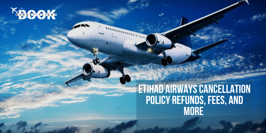 Etihad Airways Cancellation Policy Refunds, Fees, and More