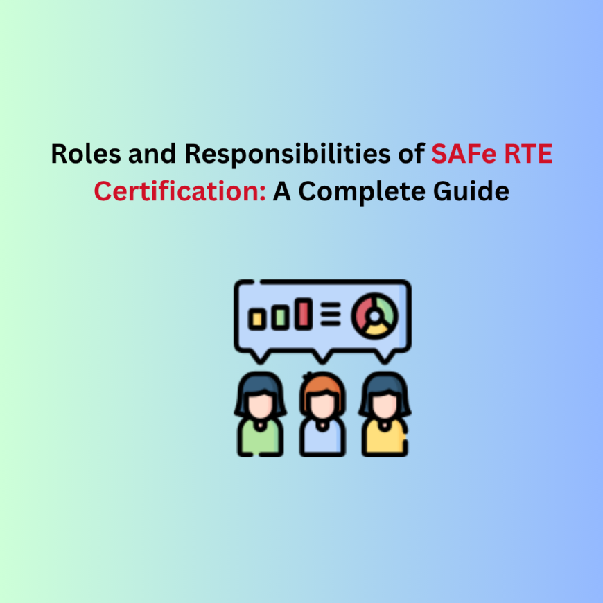 Roles and Responsibilities of SAFe RTE Certification: A Complete Guide