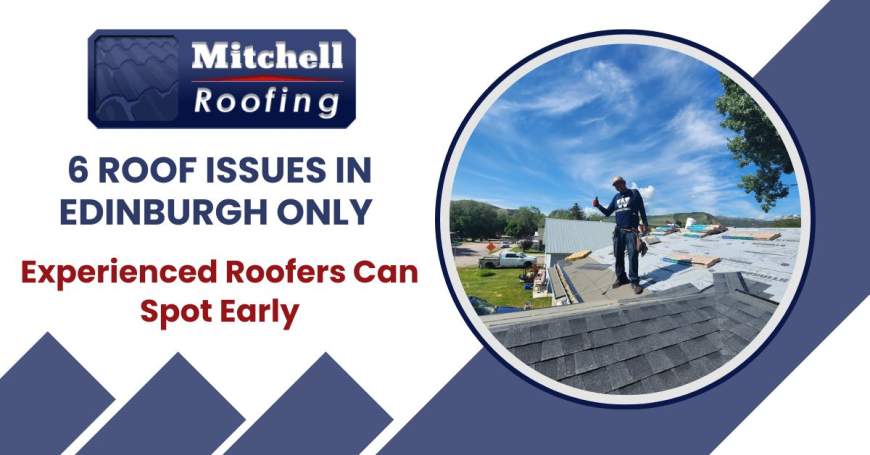 6 Roof Issues in Edinburgh Only Experienced Roofers Can Spot Early