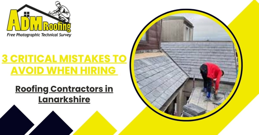 3 Critical Mistakes to Avoid When Hiring Roofing Contractors in Lanarkshire