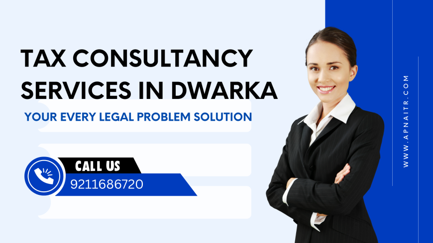 Best Tax Consultancy Services in Dwarka – Expert Help from Apna ITR