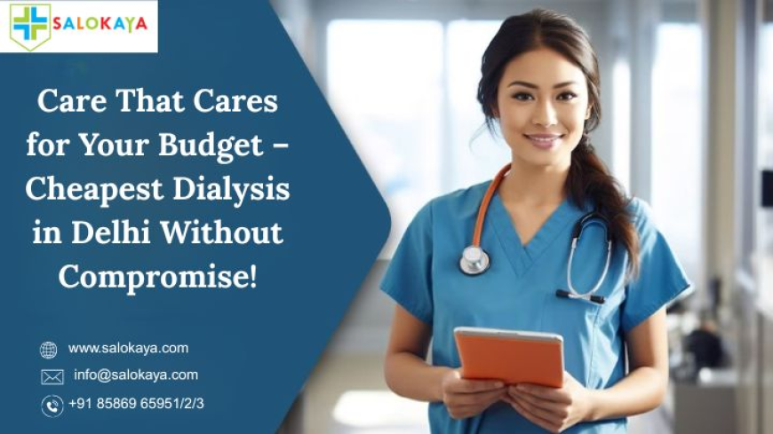 Care That Cares for Your Budget – Cheapest Dialysis in Delhi Without Compromise!