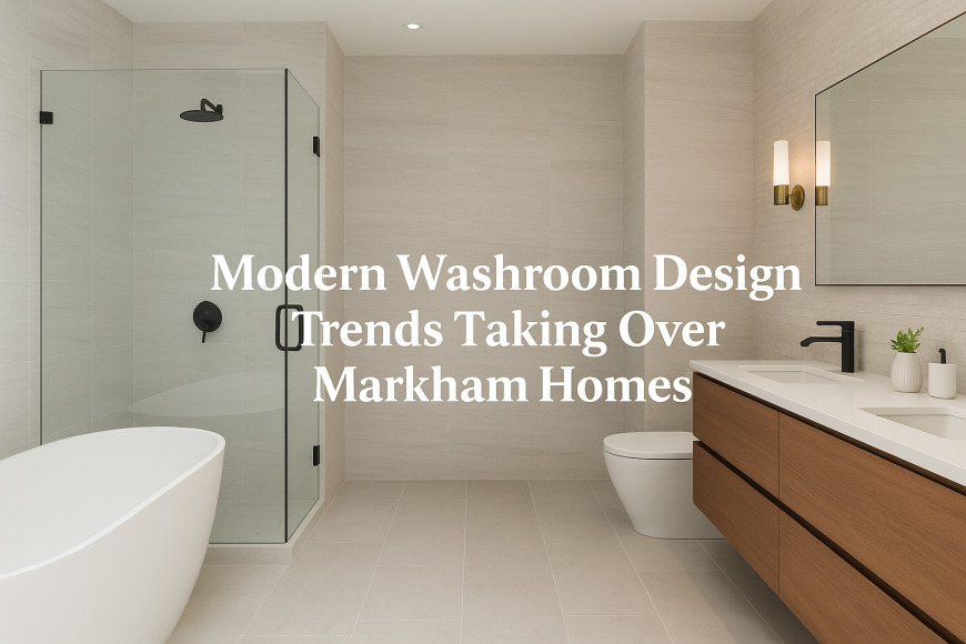 Modern Washroom Design Trends Taking Over Markham Homes