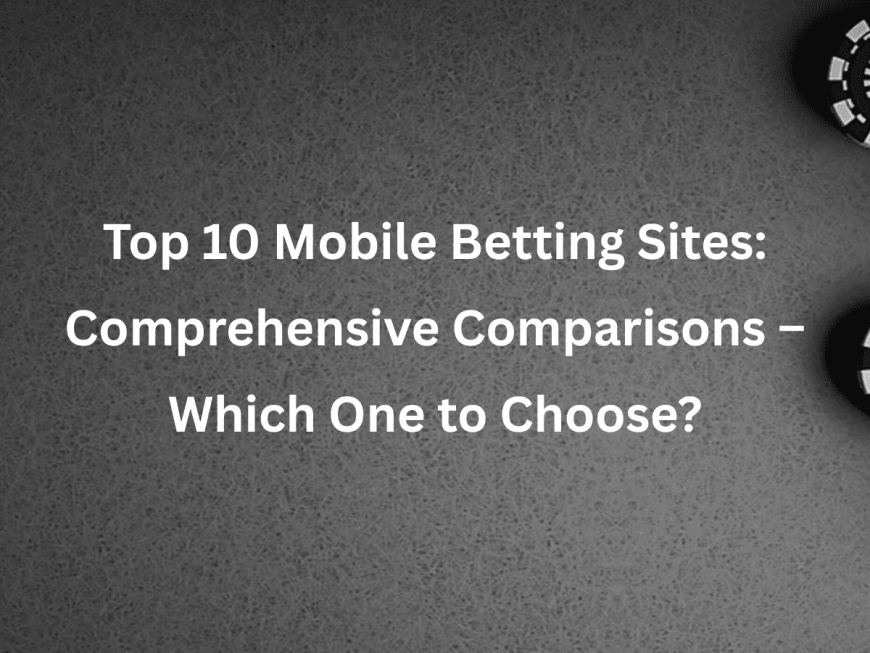 Top 10 Mobile Betting Sites: Comprehensive Comparisons – Which One to Choose?