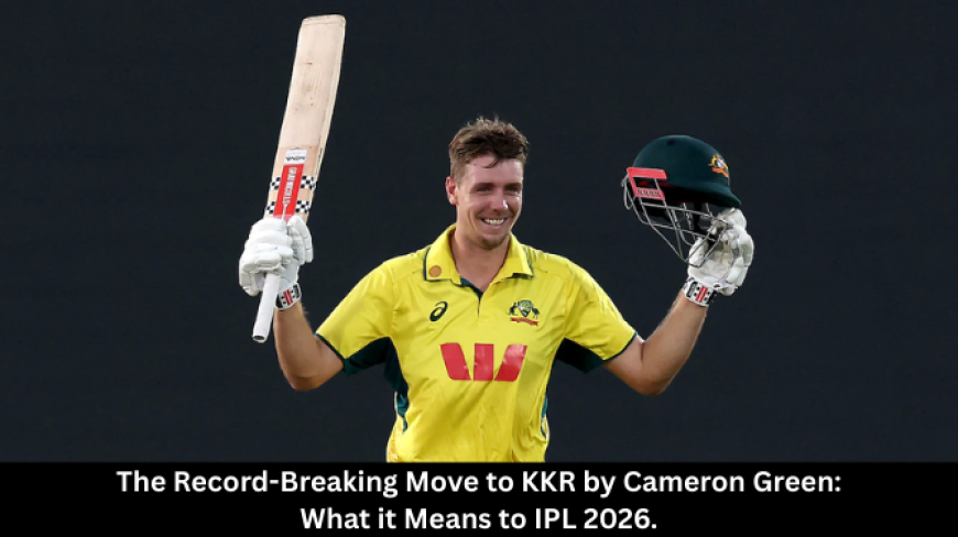 The Record-Breaking Move to KKR by Cameron Green: What it Means to IPL 2026.