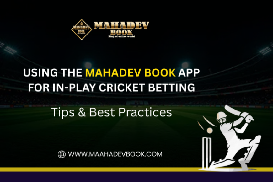 Using the Mahadev Book App for In-Play Cricket Betting: Tips & Best Practices