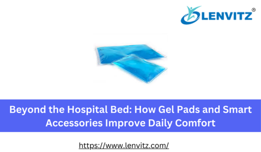 Beyond the Hospital Bed: How Gel Pads and Smart Accessories Improve Daily Comfort
