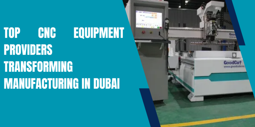 Top CNC Equipment Providers Transforming Manufacturing in Dubai