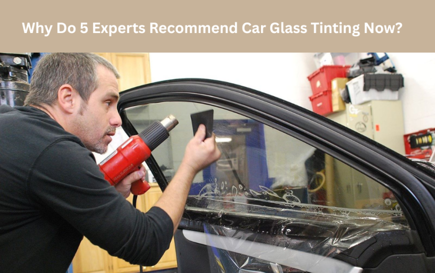 Why Do 5 Experts Recommend Car Glass Tinting Now?
