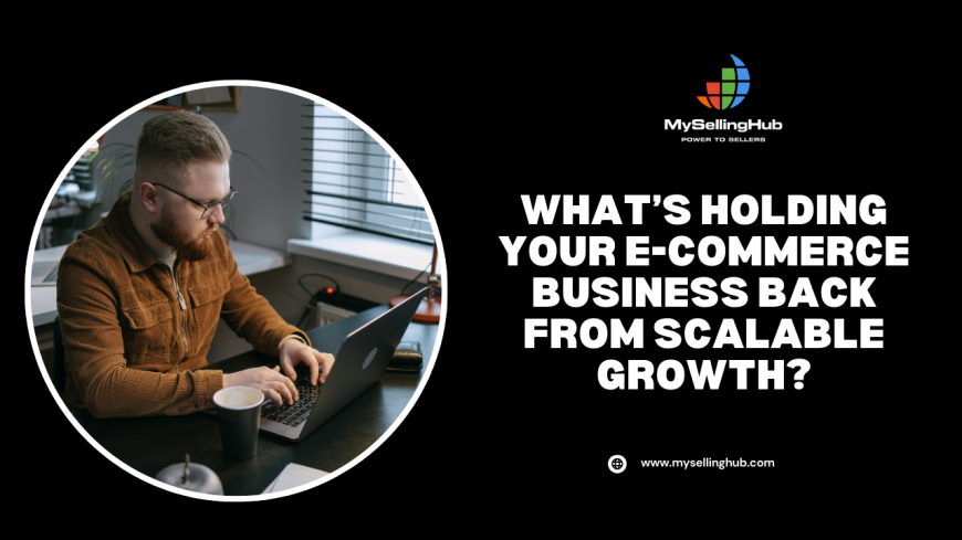 What’s Holding Your E-Commerce Business Back from Scalable Growth?