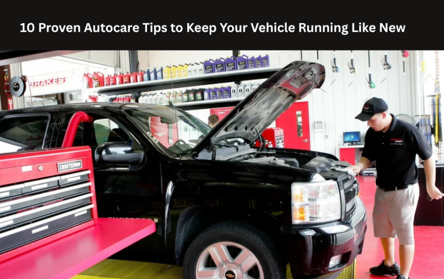 10 Proven Autocare Tips to Keep Your Vehicle Running Like New