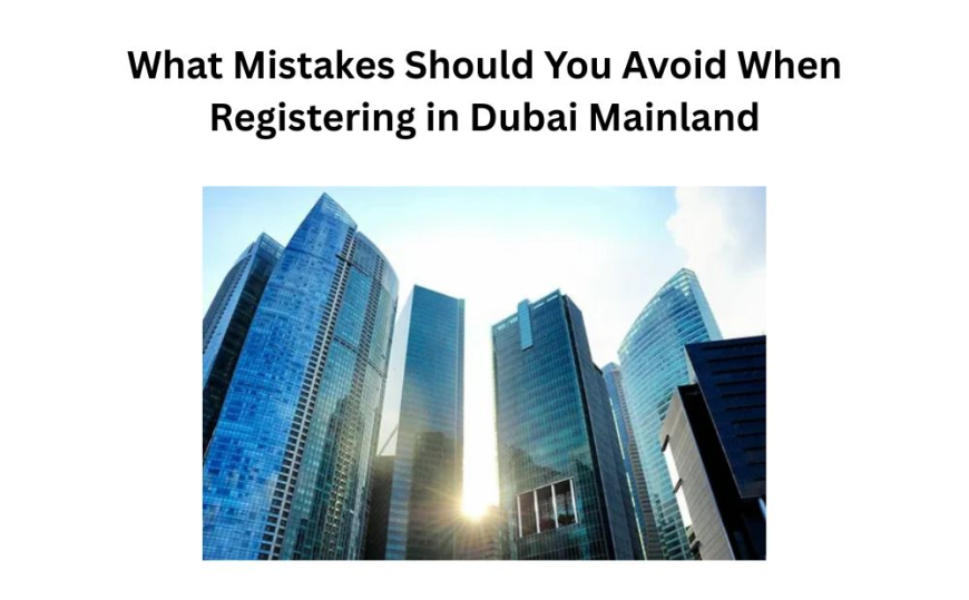 What Mistakes Should You Avoid When Registering in Dubai Mainland
