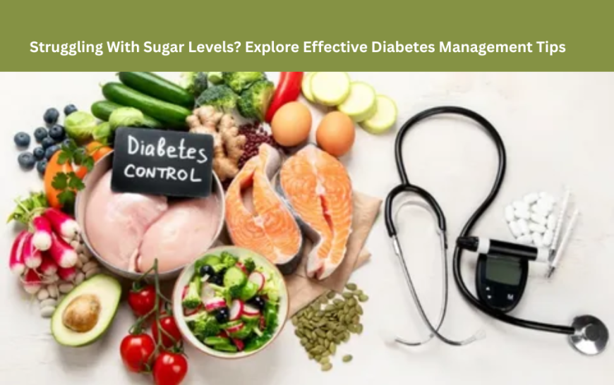 Struggling With Sugar Levels? Explore Effective Diabetes Management Tips