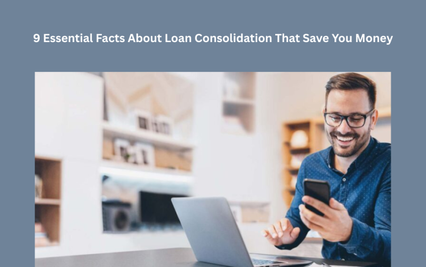 9 Essential Facts About Loan Consolidation That Save You Money