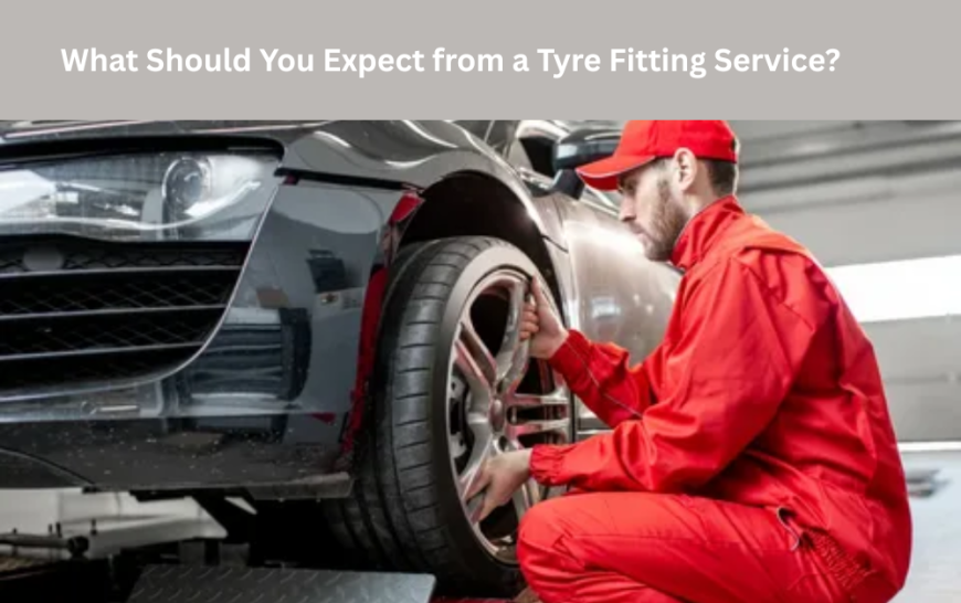 What Should You Expect from a Tyre Fitting Service?