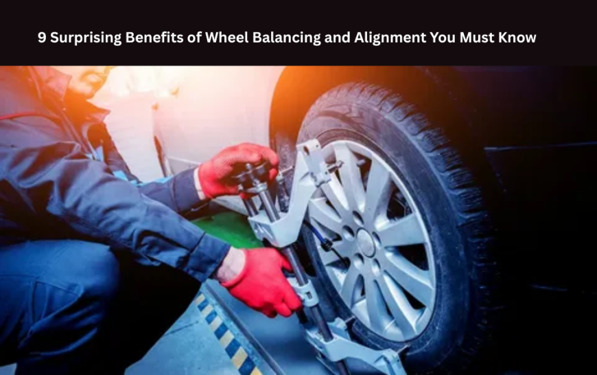 9 Surprising Benefits of Wheel Balancing and Alignment You Must Know
