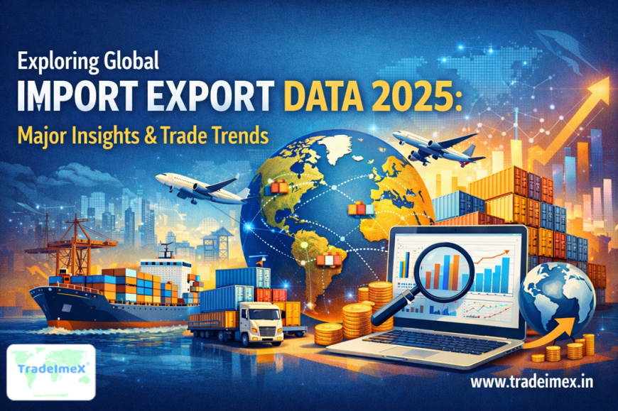 Exploring Global Import Export Data 2025: Major Insights & Trade Trends