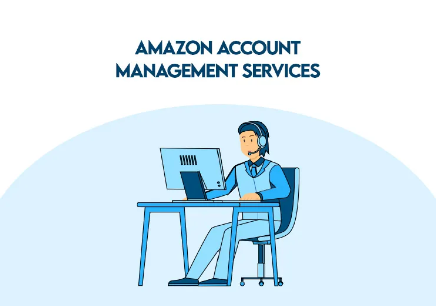 What Are the Best Amazon Account Management Services and Why They Matter