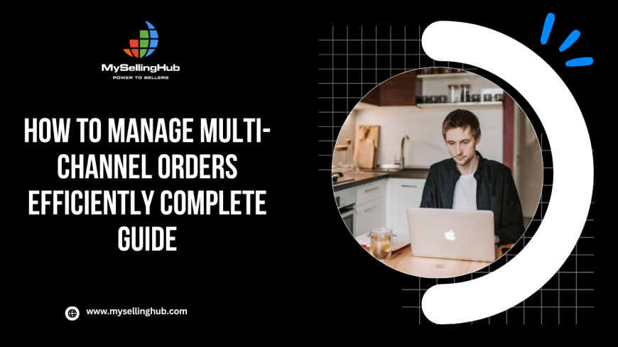 How to Manage Multi-Channel Orders Efficiently Complete Guide
