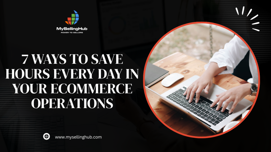 7 Ways to Save Hours Every Day in Your Ecommerce Operations