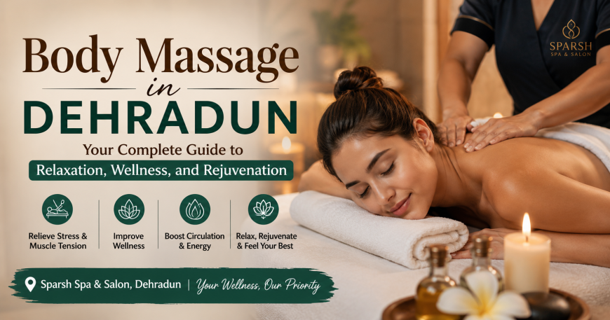 Body Massage in Dehradun: Your Complete Guide to Relaxation, Wellness, and Rejuvenation