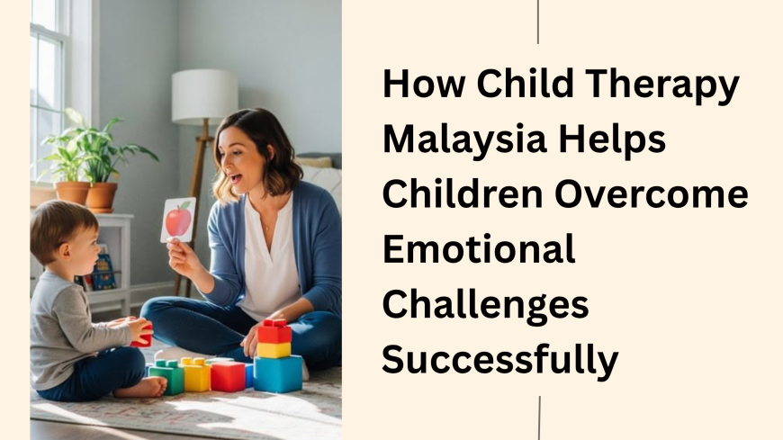 How Child Therapy Malaysia Helps Children Overcome Emotional Challenges Successfully