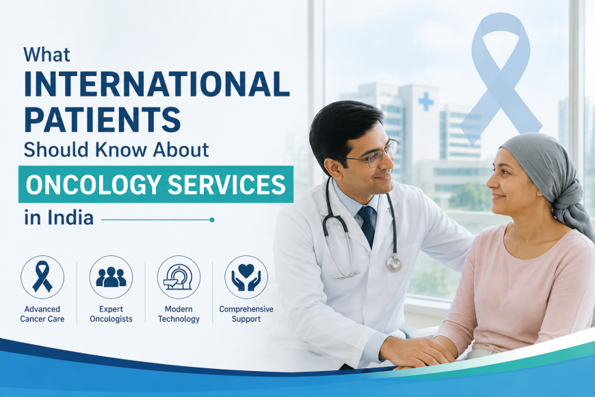 What International Patients Should Know About Oncology Services in India