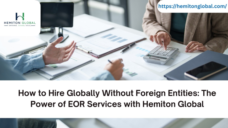 How to Hire Globally Without Foreign Entities: The Power of EOR Services with Hemiton Global