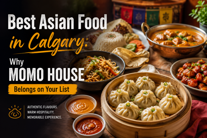 Best Asian Food in Calgary: Why Calgary Momo House Belongs on Your List