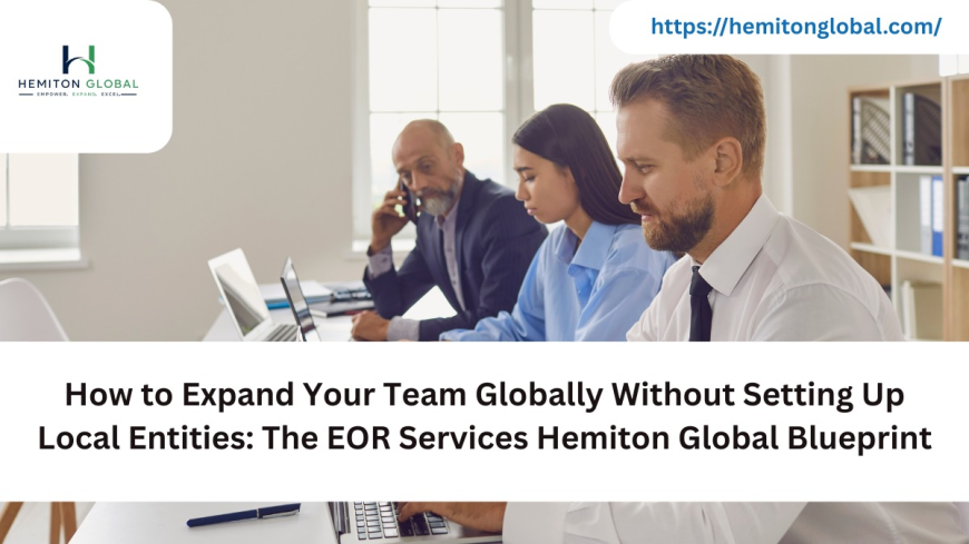 How to Expand Your Team Globally Without Setting Up Local Entities: The EOR Services Hemiton Global Blueprint