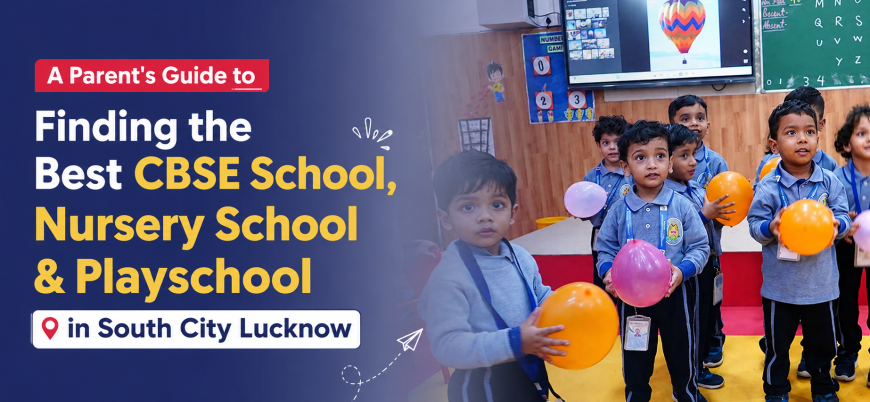 A Parent's Guide to Finding the Best CBSE School, Nursery School and Playschool in South City Lucknow