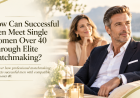 How Can Successful Men Meet Single Women Over 40 Through Elite Matchmaking?