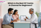 Which Is the Best IVF Centre in Chennai for Beginners?