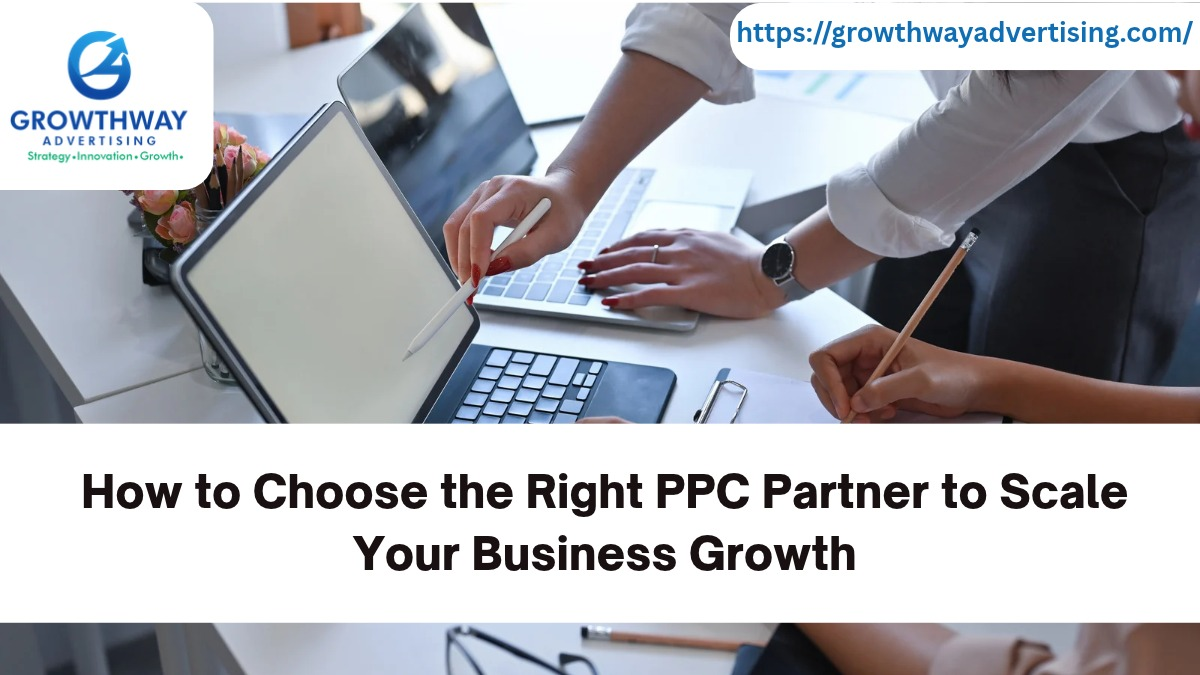 How to Choose the Right PPC Partner to Scale Your Business Growth